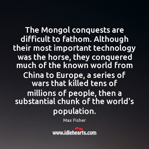 The Mongol conquests are difficult to fathom. Although their most important technology Max Fisher Picture Quote
