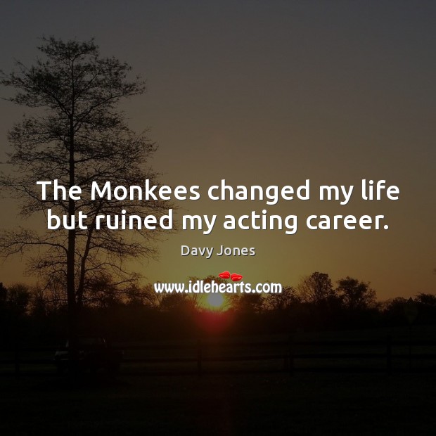 The Monkees changed my life but ruined my acting career. Davy Jones Picture Quote