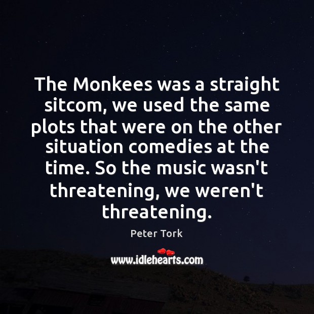 The Monkees was a straight sitcom, we used the same plots that Peter Tork Picture Quote