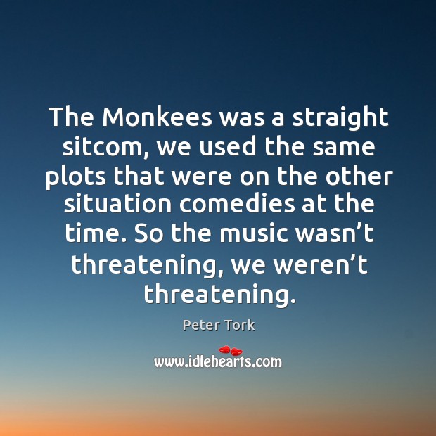 The monkees was a straight sitcom, we used the same plots that Peter Tork Picture Quote