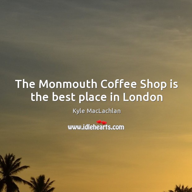 The Monmouth Coffee Shop is the best place in London Kyle MacLachlan Picture Quote