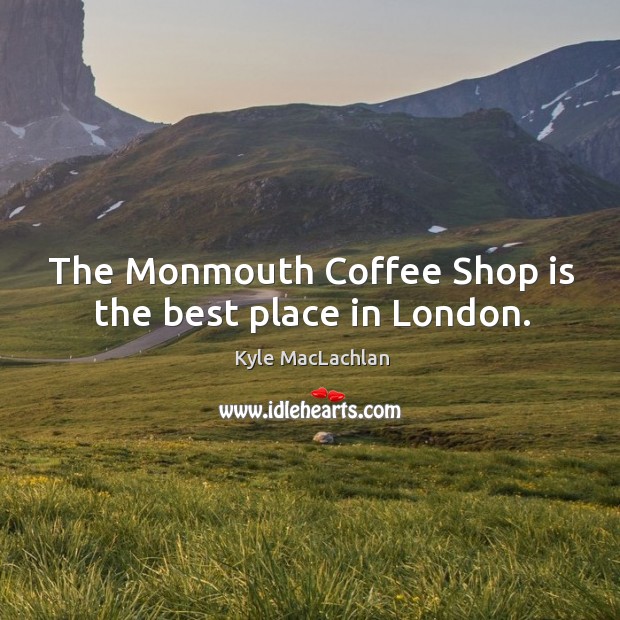 The monmouth coffee shop is the best place in london. Kyle MacLachlan Picture Quote