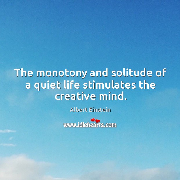 The monotony and solitude of a quiet life stimulates the creative mind. Image