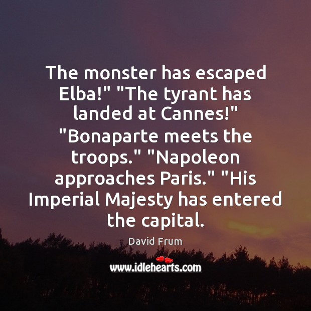 The monster has escaped Elba!” “The tyrant has landed at Cannes!” “Bonaparte David Frum Picture Quote