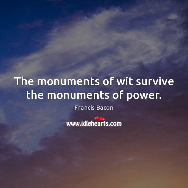The monuments of wit survive the monuments of power. Francis Bacon Picture Quote