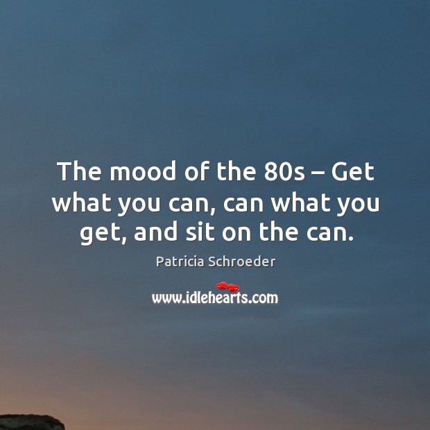 The mood of the 80s – get what you can, can what you get, and sit on the can. Patricia Schroeder Picture Quote