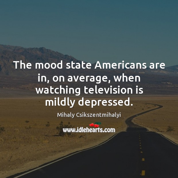 The mood state Americans are in, on average, when watching television is mildly depressed. Television Quotes Image
