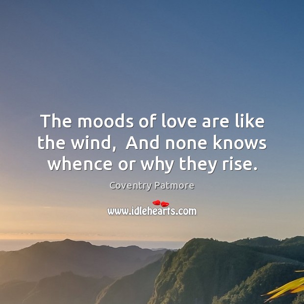 The moods of love are like the wind,  And none knows whence or why they rise. Coventry Patmore Picture Quote