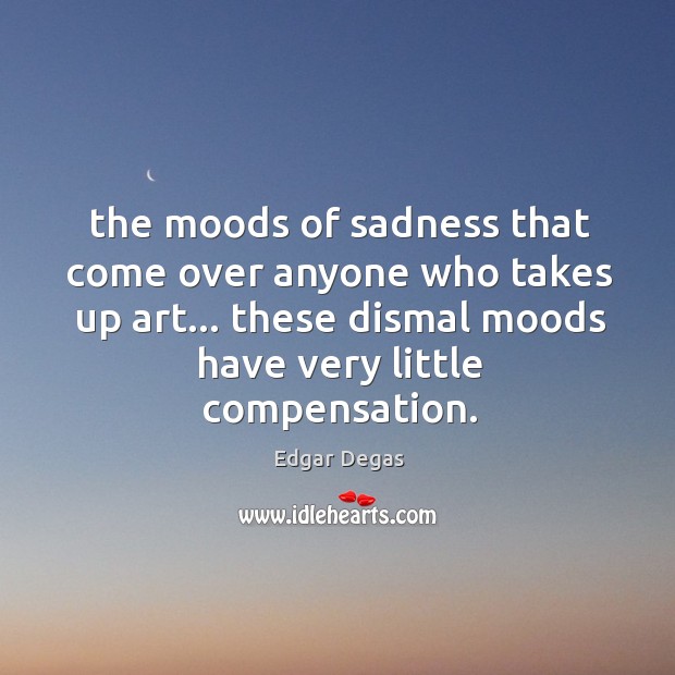 The moods of sadness that come over anyone who takes up art… Edgar Degas Picture Quote