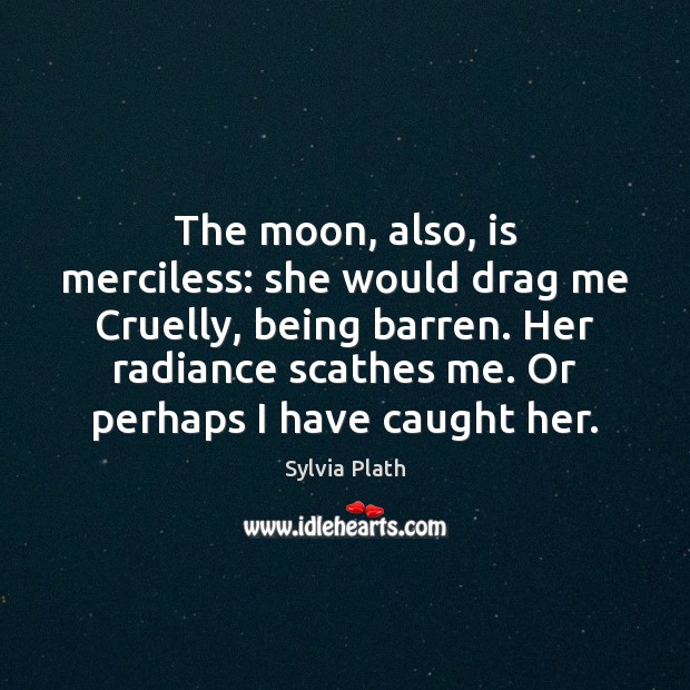 The moon, also, is merciless: she would drag me Cruelly, being barren. Sylvia Plath Picture Quote