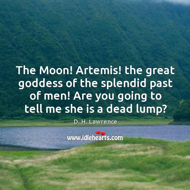 The moon! artemis! the great Goddess of the splendid past of men! are you going to tell me she is a dead lump? D. H. Lawrence Picture Quote