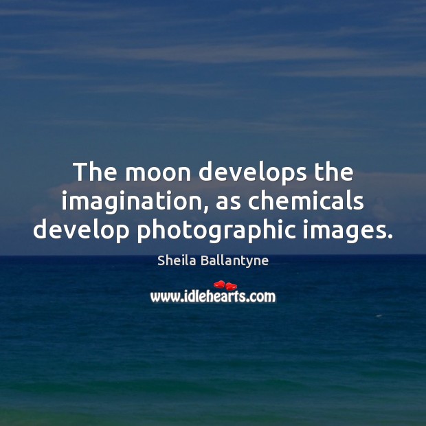 The moon develops the imagination, as chemicals develop photographic images. Sheila Ballantyne Picture Quote