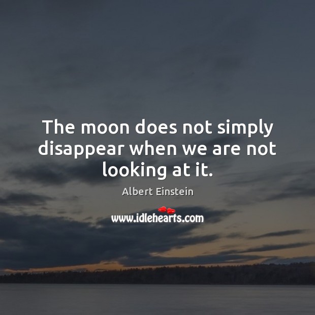 The moon does not simply disappear when we are not looking at it. Image