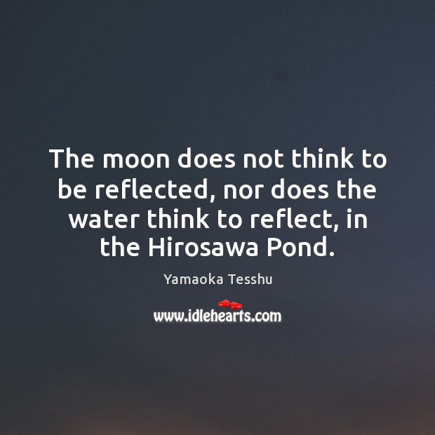 The moon does not think to be reflected, nor does the water 