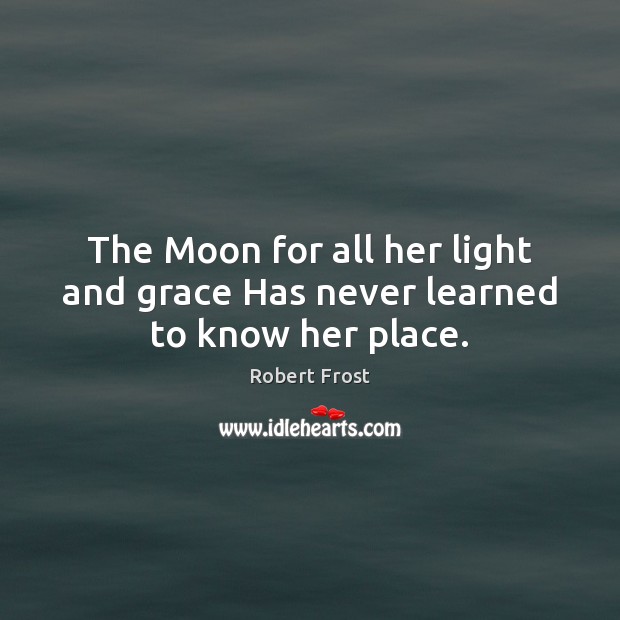 The Moon for all her light and grace Has never learned to know her place. Robert Frost Picture Quote