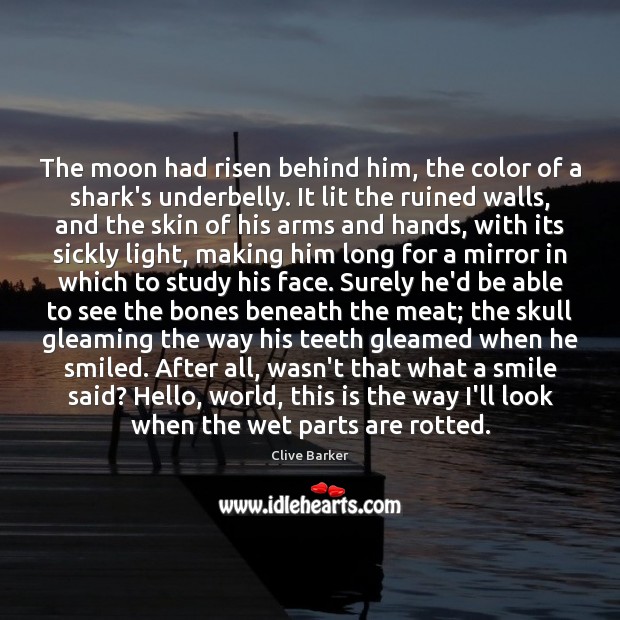 The moon had risen behind him, the color of a shark’s underbelly. Clive Barker Picture Quote