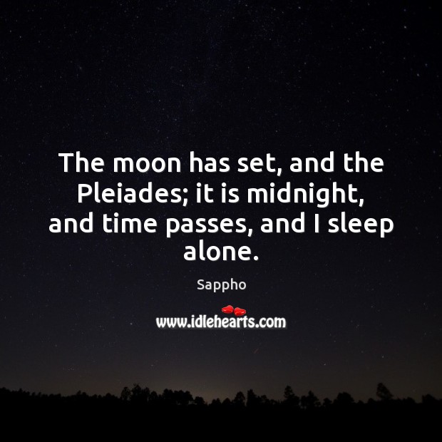 The moon has set, and the Pleiades; it is midnight, and time passes, and I sleep alone. Sappho Picture Quote