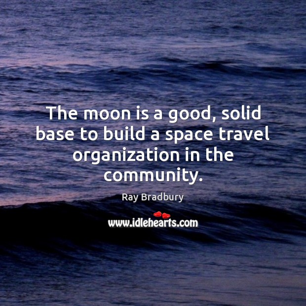 The moon is a good, solid base to build a space travel organization in the community. Ray Bradbury Picture Quote
