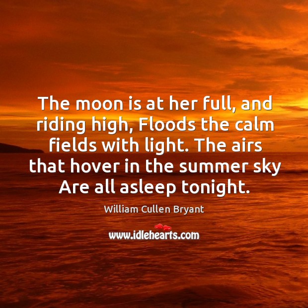 The moon is at her full, and riding high, floods the calm fields with light. The airs that hover in the summer sky are all asleep tonight. William Cullen Bryant Picture Quote