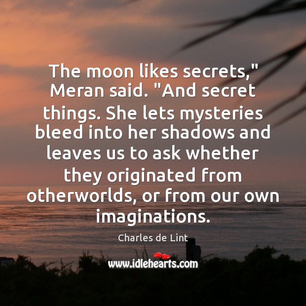 The moon likes secrets,” Meran said. “And secret things. She lets mysteries 