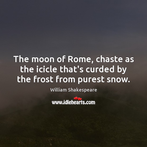 The moon of Rome, chaste as the icicle that’s curded by the frost from purest snow. William Shakespeare Picture Quote
