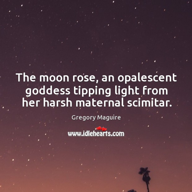 The moon rose, an opalescent Goddess tipping light from her harsh maternal scimitar. Gregory Maguire Picture Quote