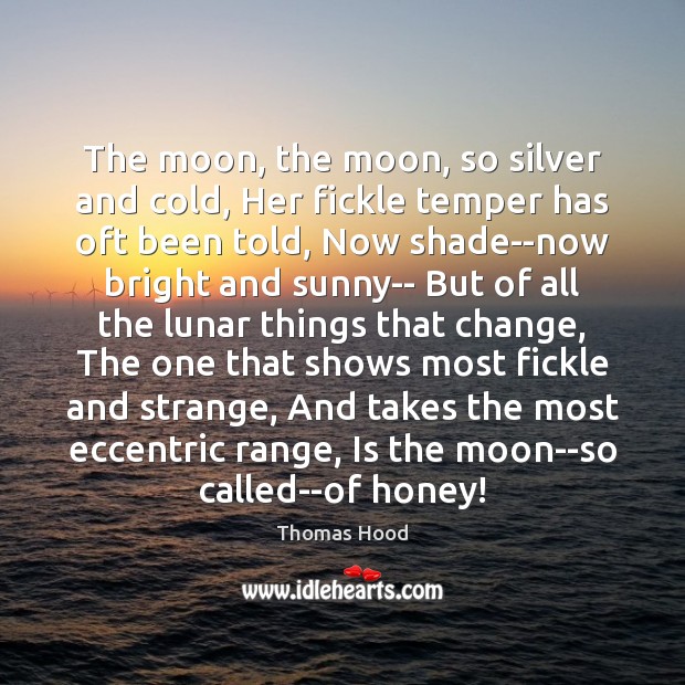The moon, the moon, so silver and cold, Her fickle temper has Thomas Hood Picture Quote