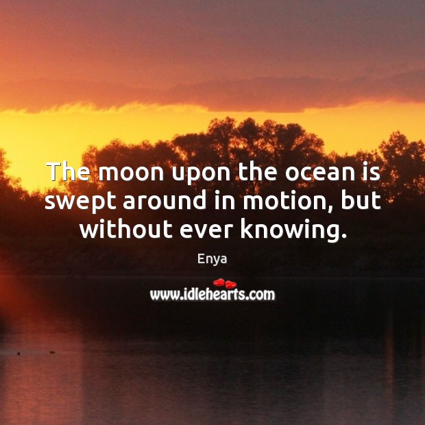 The moon upon the ocean is swept around in motion, but without ever knowing. Image