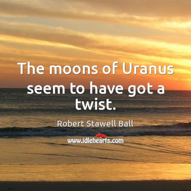 The moons of Uranus seem to have got a twist. Robert Stawell Ball Picture Quote
