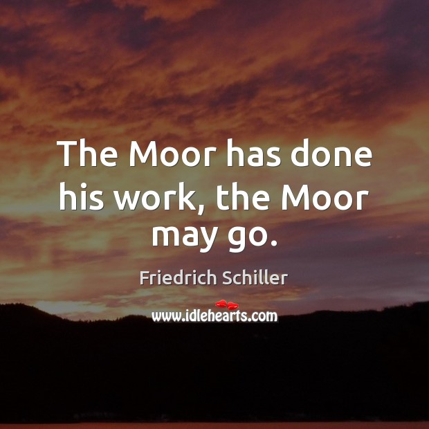 The Moor has done his work, the Moor may go. Friedrich Schiller Picture Quote