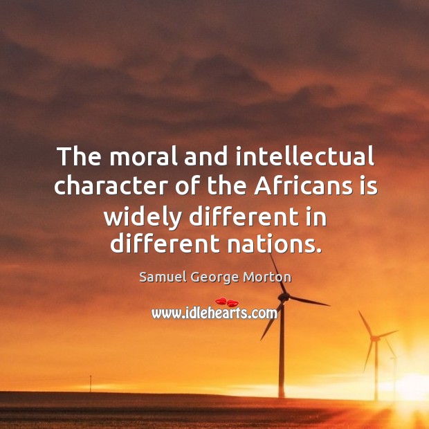The moral and intellectual character of the africans is widely different in different nations. Samuel George Morton Picture Quote