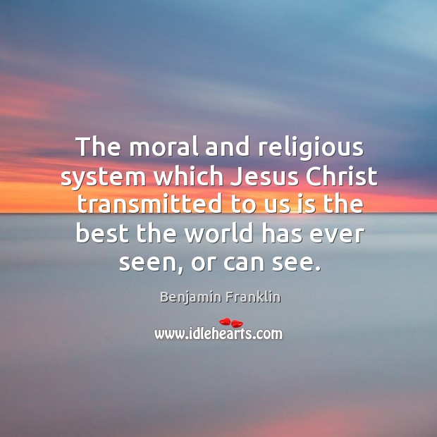 The moral and religious system which jesus christ transmitted to us is the best the world has ever seen, or can see. Benjamin Franklin Picture Quote
