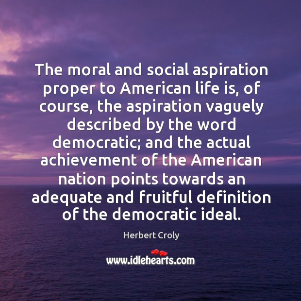 The moral and social aspiration proper to american life is Herbert Croly Picture Quote