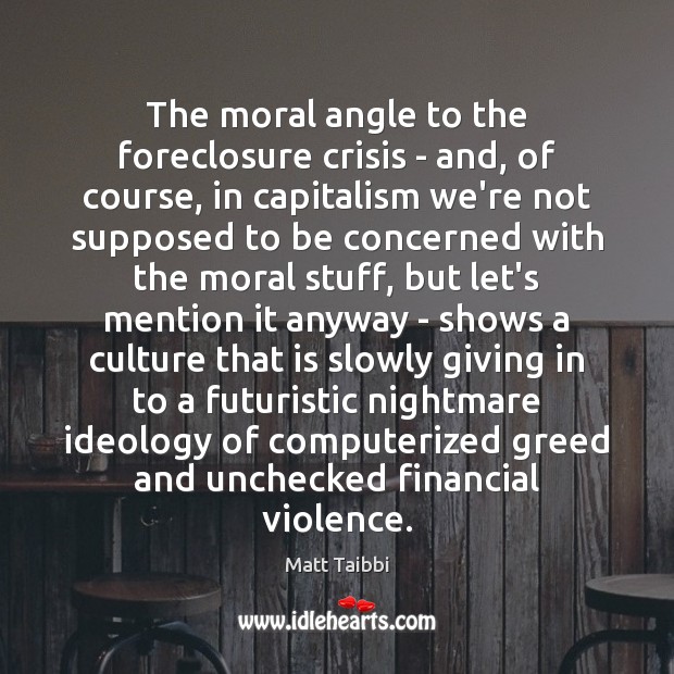 The moral angle to the foreclosure crisis – and, of course, in Matt Taibbi Picture Quote