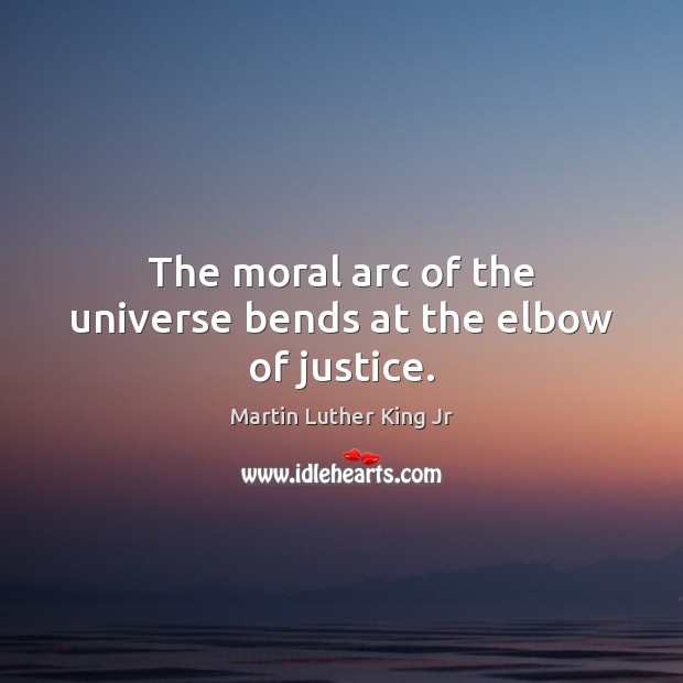 The moral arc of the universe bends at the elbow of justice. Image