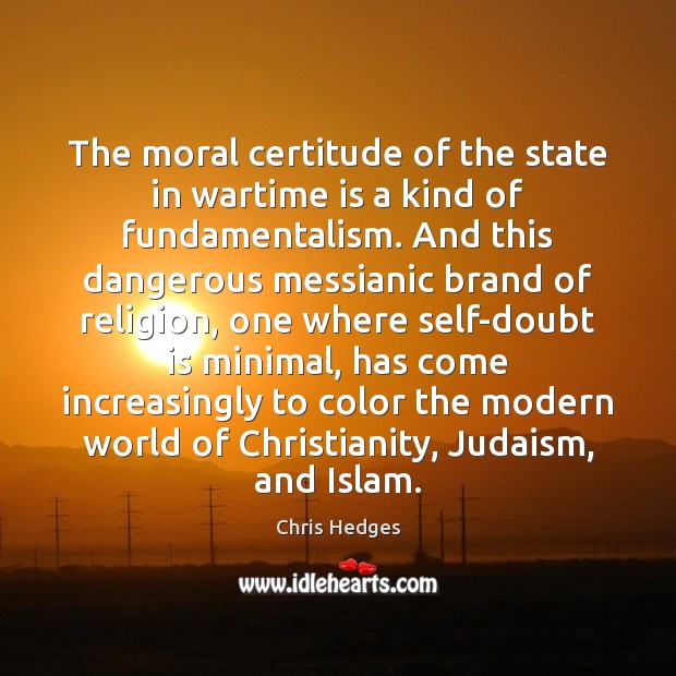 The moral certitude of the state in wartime is a kind of Chris Hedges Picture Quote