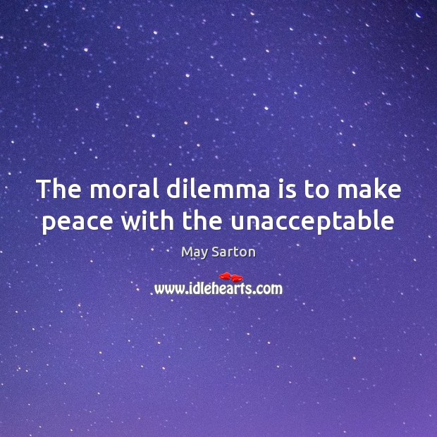 The moral dilemma is to make peace with the unacceptable May Sarton Picture Quote