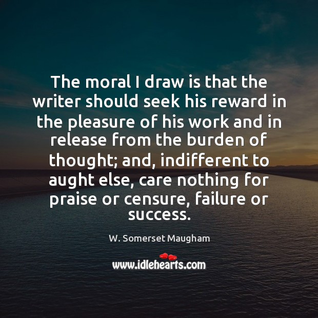 The moral I draw is that the writer should seek his reward W. Somerset Maugham Picture Quote