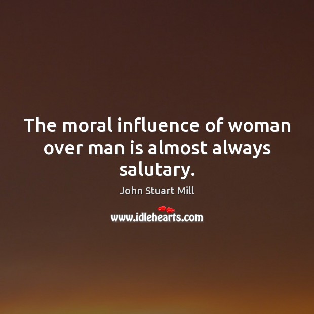 The moral influence of woman over man is almost always salutary. John Stuart Mill Picture Quote