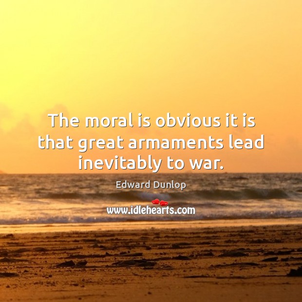 The moral is obvious it is that great armaments lead inevitably to war. Edward Dunlop Picture Quote