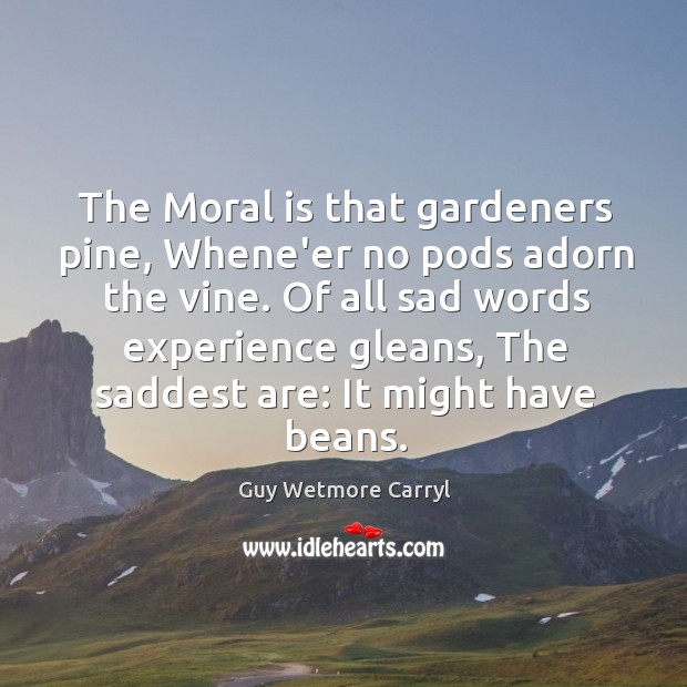 The Moral is that gardeners pine, Whene’er no pods adorn the vine. Guy Wetmore Carryl Picture Quote