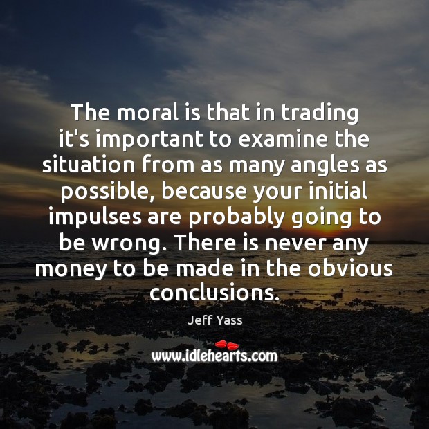 The moral is that in trading it’s important to examine the situation Jeff Yass Picture Quote