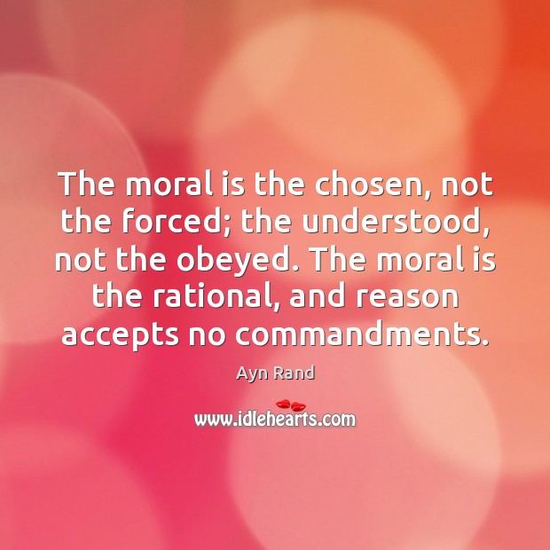 The moral is the chosen, not the forced; the understood, not the Ayn Rand Picture Quote
