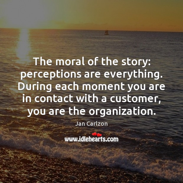 The moral of the story: perceptions are everything. During each moment you Jan Carlzon Picture Quote