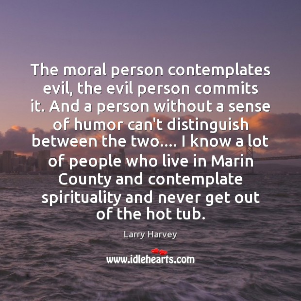 The moral person contemplates evil, the evil person commits it. And a Larry Harvey Picture Quote