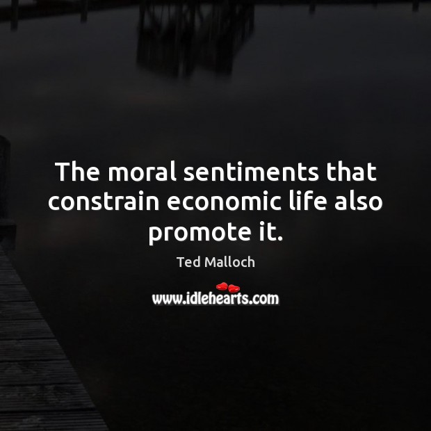 The moral sentiments that constrain economic life also promote it. Ted Malloch Picture Quote