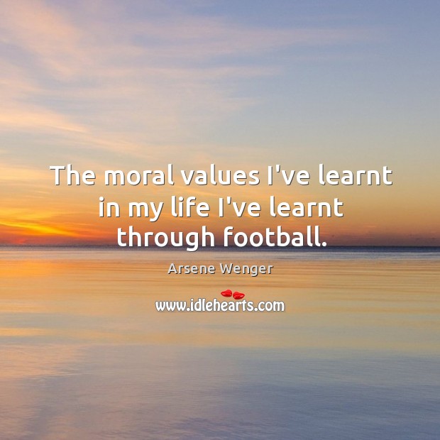 The moral values I’ve learnt in my life I’ve learnt through football. Arsene Wenger Picture Quote