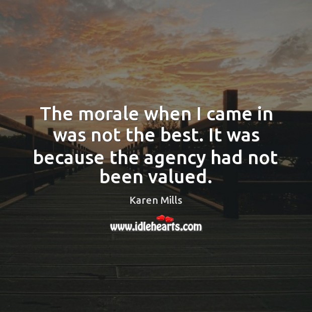 The morale when I came in was not the best. It was because the agency had not been valued. Karen Mills Picture Quote