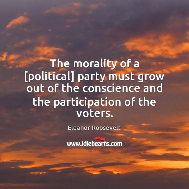 The morality of a [political] party must grow out of the conscience Eleanor Roosevelt Picture Quote