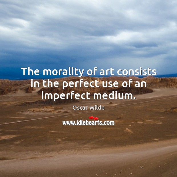 The morality of art consists in the perfect use of an imperfect medium. Oscar Wilde Picture Quote